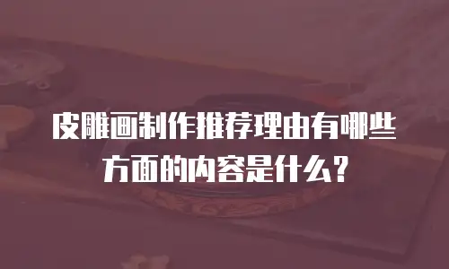 皮雕画制作推荐理由有哪些方面的内容是什么？