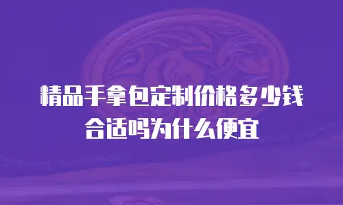 精品手拿包定制价格多少钱合适吗为什么便宜