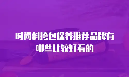 时尚斜挎包保养推荐品牌有哪些比较好看的