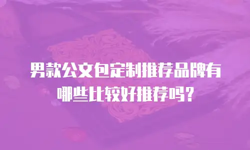 男款公文包定制推荐品牌有哪些比较好推荐吗？