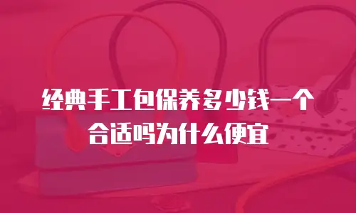 经典手工包保养多少钱一个合适吗为什么便宜