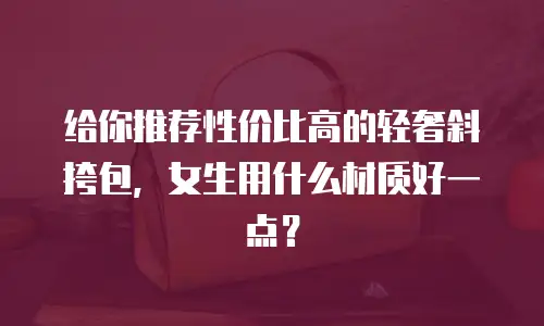 给你推荐性价比高的轻奢斜挎包，女生用什么材质好一点？