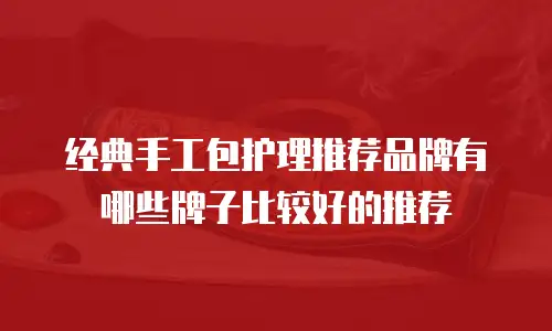经典手工包护理推荐品牌有哪些牌子比较好的推荐