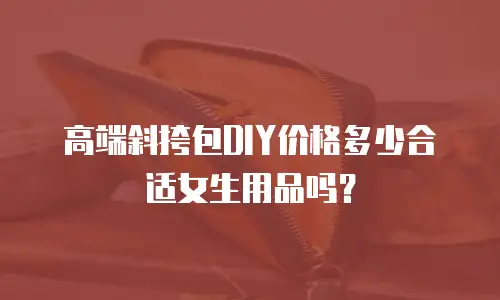 高端斜挎包DIY价格多少合适女生用品吗？