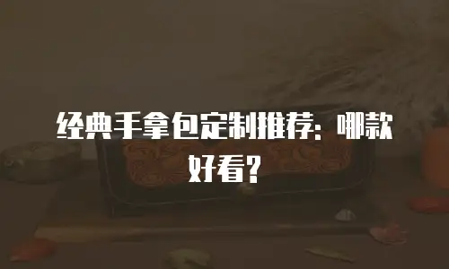 经典手拿包定制推荐: 哪款好看?