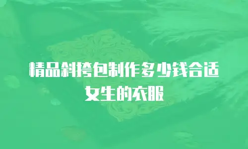 精品斜挎包制作多少钱合适女生的衣服