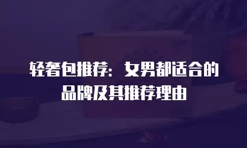 轻奢包推荐：女男都适合的品牌及其推荐理由