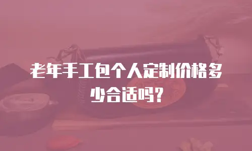 老年手工包个人定制价格多少合适吗？