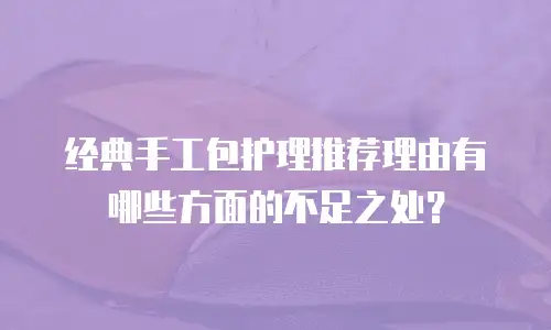 经典手工包护理推荐理由有哪些方面的不足之处？