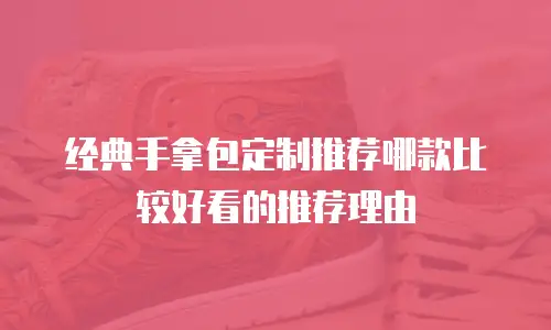 经典手拿包定制推荐哪款比较好看的推荐理由