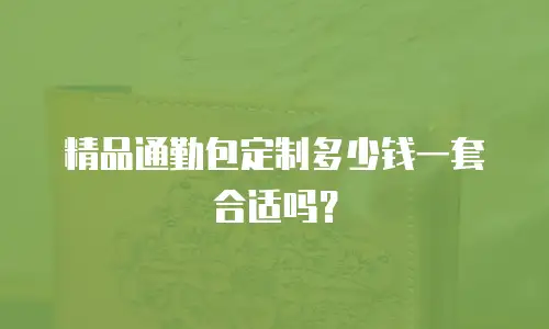 精品通勤包定制多少钱一套合适吗？