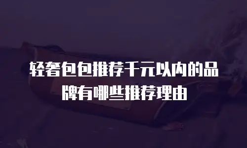 轻奢包包推荐千元以内的品牌有哪些推荐理由
