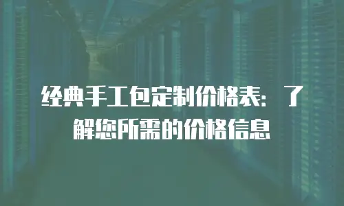 经典手工包定制价格表：了解您所需的价格信息
