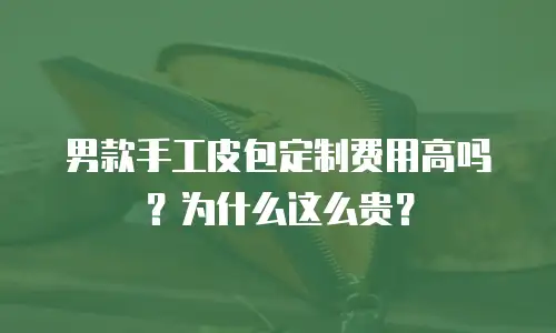 男款手工皮包定制费用高吗？为什么这么贵？