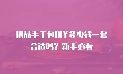精品手工包DIY多少钱一套合适吗？新手必看