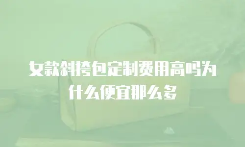 女款斜挎包定制费用高吗为什么便宜那么多