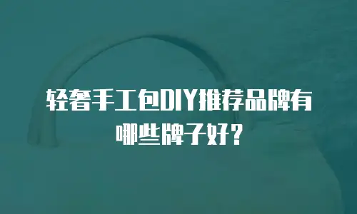 轻奢手工包DIY推荐品牌有哪些牌子好？