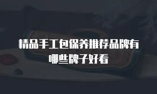 精品手工包保养推荐品牌有哪些牌子好看
