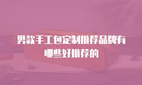 男款手工包定制推荐品牌有哪些好推荐的