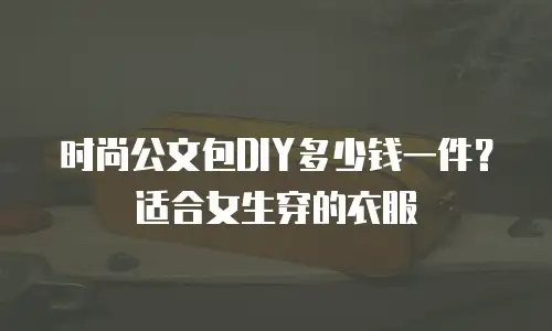 时尚公文包DIY多少钱一件？适合女生穿的衣服