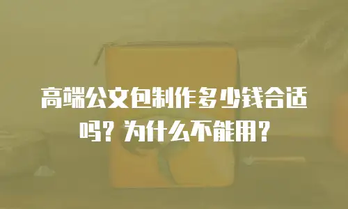 高端公文包制作多少钱合适吗？为什么不能用？