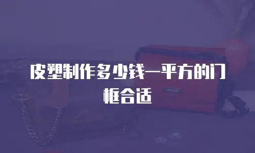 皮塑制作多少钱一平方的门框合适