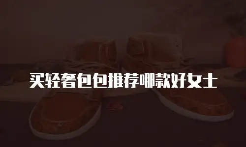 买轻奢包包推荐哪款好女士