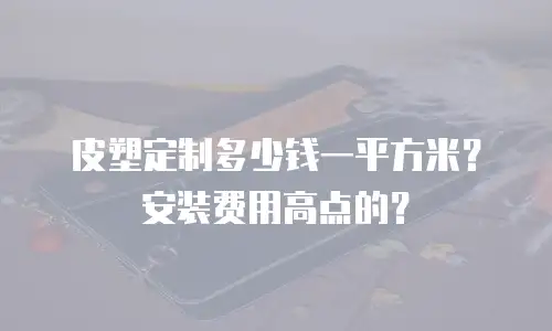 皮塑定制多少钱一平方米？安装费用高点的？