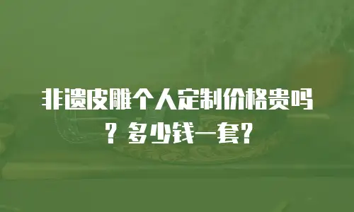 非遗皮雕个人定制价格贵吗？多少钱一套？