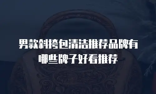 男款斜挎包清洁推荐品牌有哪些牌子好看推荐