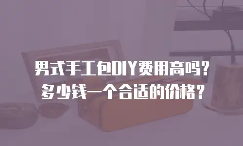 男式手工包DIY费用高吗？多少钱一个合适的价格？