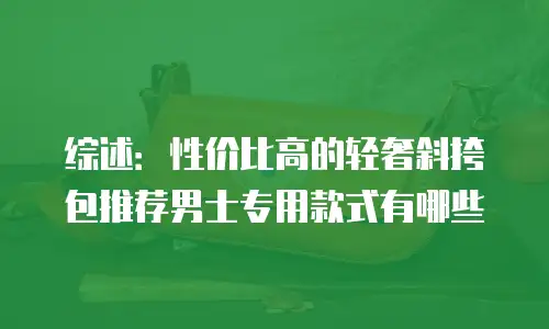 综述：性价比高的轻奢斜挎包推荐男士专用款式有哪些