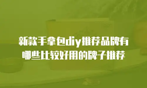 新款手拿包diy推荐品牌有哪些比较好用的牌子推荐
