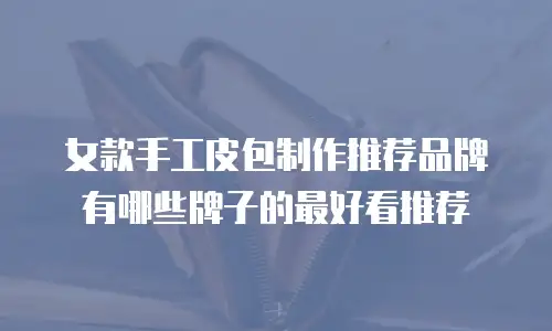 女款手工皮包制作推荐品牌有哪些牌子的最好看推荐