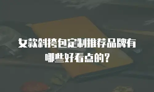 女款斜挎包定制推荐品牌有哪些好看点的？