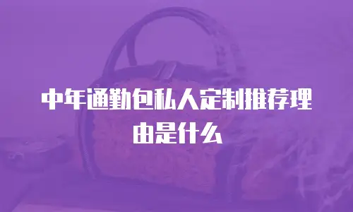 中年通勤包私人定制推荐理由是什么