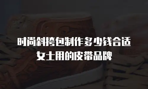 时尚斜挎包制作多少钱合适女士用的皮带品牌