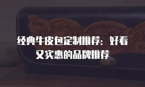 经典牛皮包定制推荐：好看又实惠的品牌推荐