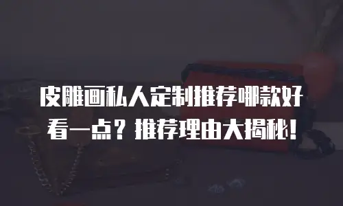 皮雕画私人定制推荐哪款好看一点？推荐理由大揭秘！