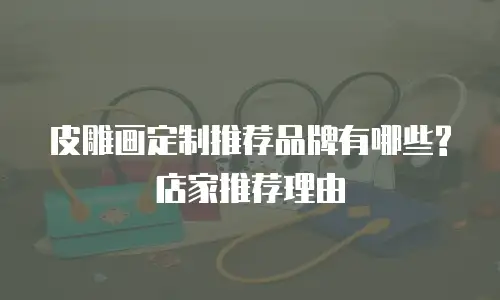 皮雕画定制推荐品牌有哪些?店家推荐理由