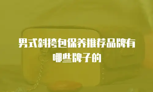 男式斜挎包保养推荐品牌有哪些牌子的