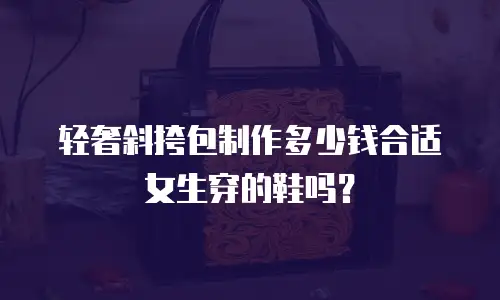 轻奢斜挎包制作多少钱合适女生穿的鞋吗？