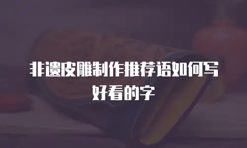 非遗皮雕制作推荐语如何写好看的字