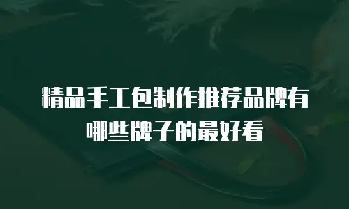精品手工包制作推荐品牌有哪些牌子的最好看