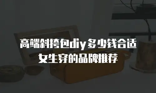 高端斜挎包diy多少钱合适女生穿的品牌推荐