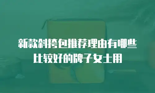 新款斜挎包推荐理由有哪些比较好的牌子女士用