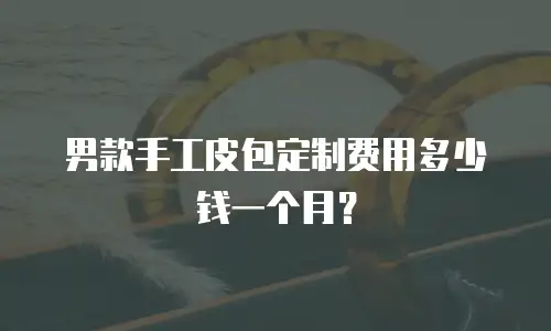 男款手工皮包定制费用多少钱一个月？