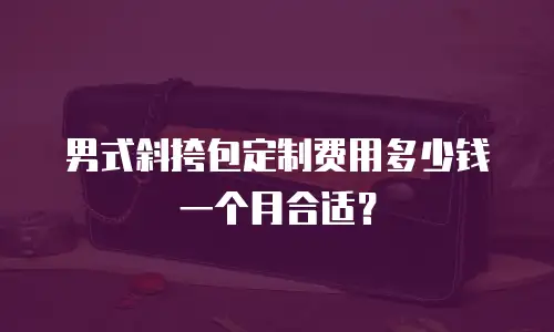 男式斜挎包定制费用多少钱一个月合适？
