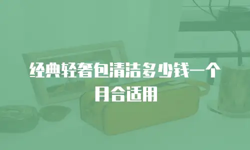 经典轻奢包清洁多少钱一个月合适用