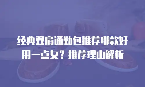 经典双肩通勤包推荐哪款好用一点女？推荐理由解析